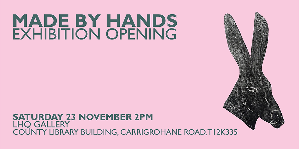 'Made By Hands' Exhibition Opening. Saturday 23rd November, 2:00PM. LHQ Gallery, County Library Building, Carrigrohane Road T12 K335